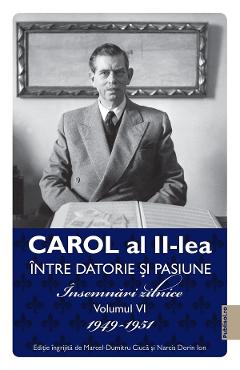 Carol al II-lea intre datorie si pasiune Vol.6 Insemnari zilnice 1949-1951 – Marcel D. Ciuca, Narcis Dorin Ion 1949-1951 imagine 2022