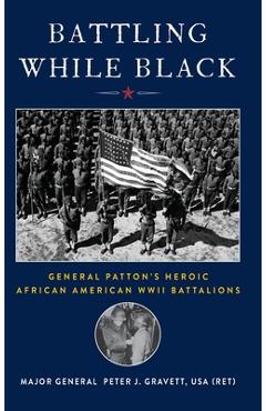 Battling While Black: General Patton\'s Heroic African American WWII Battalions - Peter J. Gravett