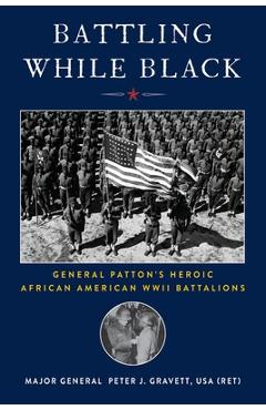 Battling While Black: General Patton\'s Heroic African American WWII Battalions - Peter J. Gravett