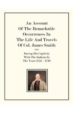 An Account Of The Remarkable Occurrences In The Life of Col. James Smith: During His Captivity With the Indians In The Years 1755-1759 - James Smith