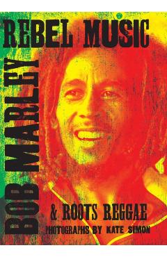 Rebel Music: Bob Marley & Roots Reggae - Kate Simon