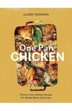 One Pan Chicken: 70 All-In-One Chicken Recipes for Simple Meals, Every Day - Claire Thomson