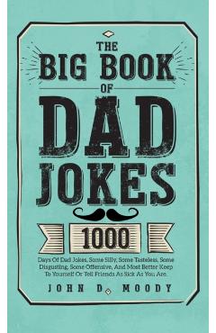 The Big Book Of Dad Jokes: 1000 Days Of Dad Jokes, Some Silly, Some Tasteless, Some Disgusting, Some Offensive, And Most Better Keep To Yourself - John D. Moody