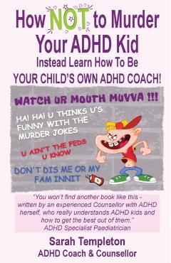 How NOT to Murder your ADHD Kid: Instead Learn How To Be Your Child\'s Own ADHD Coach! - Sarah Templeton