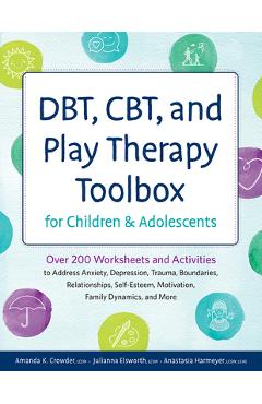 Dbt, Cbt, and Play Therapy Toolbox for Children and Adolescents: Over 200 Worksheets and Activities to Address Anxiety, Depression, Trauma, Boundaries - Amanda Crowder