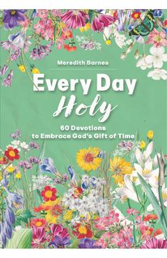 Every Day Holy: 60 Devotions to Embrace God\'s Gift of Time - Meredith Barnes