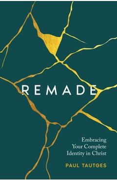 Remade: Embracing Your Complete Identity in Christ - Paul Tautges