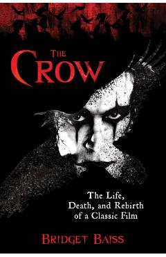 The Crow: The Life, Death, and Rebirth of a Classic Film - Bridget Baiss