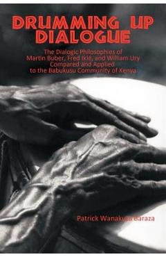 Drumming Up Dialogue: The Dialogic Philosophies of Martin Buber, Fred Iklé, and William Ury Compared and Applied to the Babukusu Community o - Patrick Wanakuta Baraza