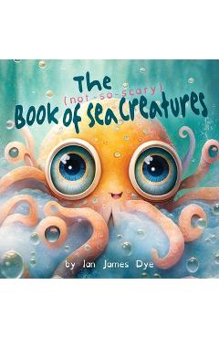 The (not-so-scary) Book of Sea Creatures - Ian James Dye