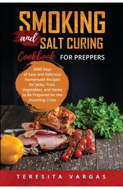 Smoking and Salt Curing Cookbook FOR PREPPERS: 2000 Days of Easy and Delicious Homemade Recipes for Jerky, Fruit, Vegetables, and Herbs to Be Prepared - Teresita Vargas