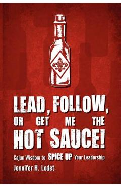 Lead, Follow, or Get Me the Hot Sauce! Cajun Wisdom to Spice Up Your Leadership - Jennifer H. Ledet
