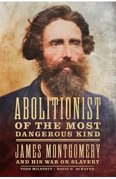 Abolitionist of the Most Dangerous Kind: James Montgomery and His War on Slavery - Todd Mildfelt