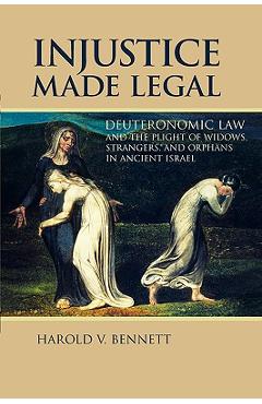 Injustice Made Legal: Deuteronomic Law and the Plight of Widows, Strangers, and Orphans in Ancient Israel - Harold V. Bennett