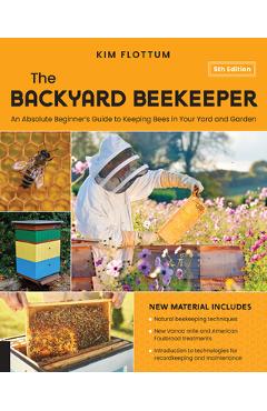 The Backyard Beekeeper, 5th Edition: An Absolute Beginner\'s Guide to Keeping Bees in Your Yard and Garden - Kim Flottum
