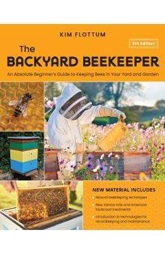 The Backyard Beekeeper, 5th Edition: An Absolute Beginner's Guide to Keeping Bees in Your Yard and Garden - Kim Flottum