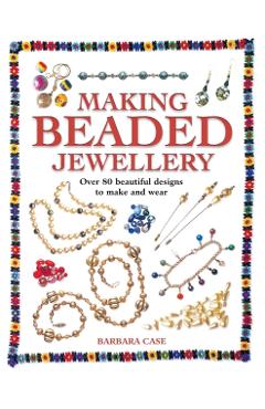 Making Beaded Jewelry: Over 80 Beautiful Designs to Make and Wear - Barbara Case