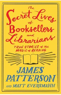 The Secret Lives of Booksellers and Librarians: Their Stories Are Better Than the Bestsellers - James Patterson