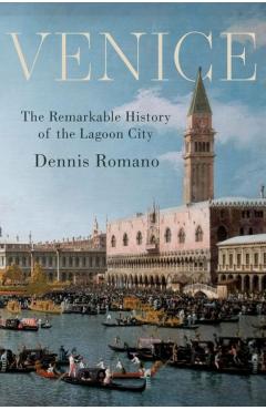 Venice: The Remarkable History of the Lagoon City - Dennis Romano