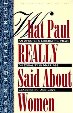 What Paul Really Said about Women: The Apostle's Liberating Views on Equality in Marriage, Leadership, and Love - John T. Bristow