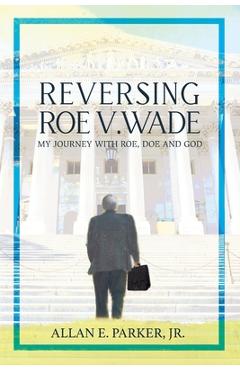 Reversing Roe V. Wade: My Journey with Roe, Doe and God - Allan E. Parker