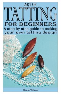 Art of Tatting for Beginners: A step by step guide to making your own tatting design - Sonia Wilson