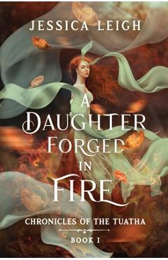A Daughter Forged in Fire: Chronicles of the Tuatha Book I - Jessica Leigh