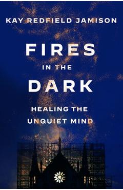 Fires in the Dark: Healing the Unquiet Mind - Kay Redfield Jamison