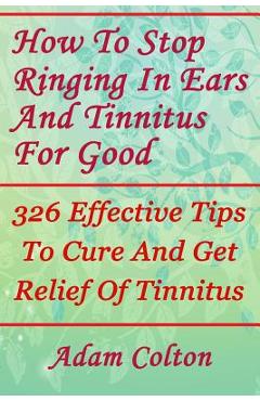 How To Stop Ringing In Ears And Tinnitus For Good: 326 Effective Tips To Cure And Get Relief Of Tinnitus - Adam Colton