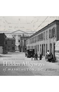 Hidden Alleyways of Washington, DC: A History - Kim Prothro Williams