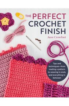 Perfect Crochet Finish: Tips and Techniques from Reading a Pattern to Weaving in Ends and Everything in Between - Jane Crowfoot