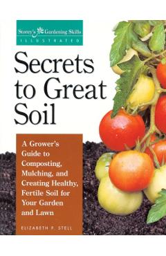 Secrets to Great Soil: A Grower's Guide to Composting, Mulching, and Creating Healthy, Fertile Soil for Your Garden and Lawn - Elizabeth Stell
