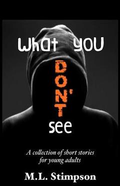 What You Don\'t See: A Collection of Short Stories for Young Adults - M. L. Stimpson