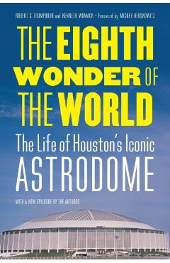 The Eighth Wonder of the World: The Life of Houston\'s Iconic Astrodome - Robert C. Trumpbour