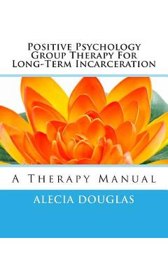 Positive Psychology Group Therapy for Long-Term Incarceration: A Therapy Manual - Alecia Douglas