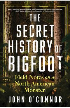 The Secret History of Bigfoot: Field Notes on a North American Monster - John O\'connor