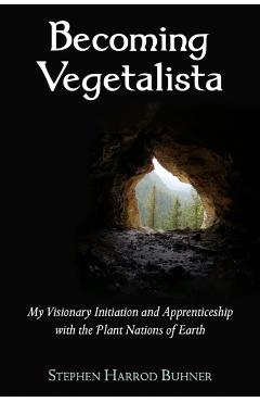 Becoming Vegetalista: My Visionary Initiation and Apprenticeship with the Plant Nations of Earth - Stephen Harrod Buhner