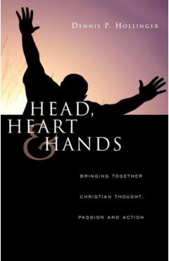 Head, Heart and Hands: Bringing Together Christian Thought, Passion and Action - Dennis P. Hollinger