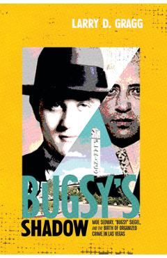 Bugsy\'s Shadow: Moe Sedway, Bugsy Siegel, and the Birth of Organized Crime in Las Vegas - Larry D. Gragg