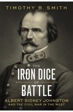 The Iron Dice of Battle: Albert Sidney Johnston and the Civil War in the West - Timothy B. Smith