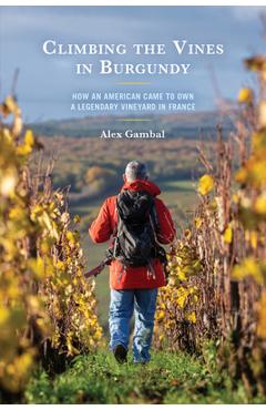 Climbing the Vines in Burgundy: How an American Came to Own a Legendary Vineyard in France - Alex Gambal