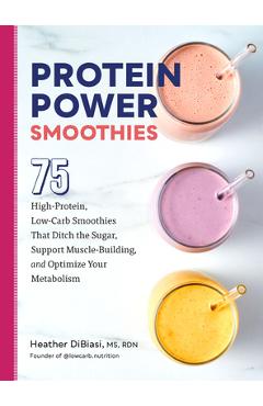 Protein Power Smoothies: 75 High-Protein, Low-Carb Smoothies That Ditch the Sugar, Support Muscle-Building, and Optimize Your Metabolism - Heather Dibiasi