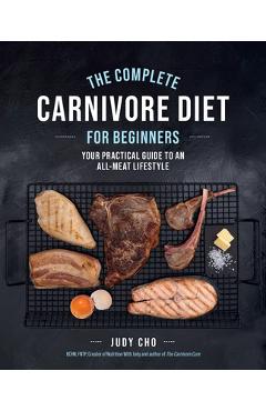 The Complete Carnivore Diet for Beginners: Your Practical Guide to an All-Meat Lifestyle - Judy Cho