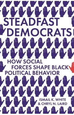 Steadfast Democrats: How Social Forces Shape Black Political Behavior - Ismail K. White