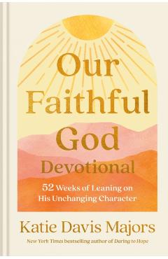 Our Faithful God Devotional: 52 Weeks of Leaning on His Unchanging Character - Katie Davis Majors