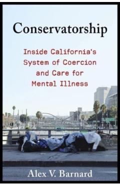 Conservatorship: Inside California\'s System of Coercion and Care for Mental Illness - Alex V. Barnard
