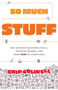 So Much Stuff: How Humans Discovered Tools, Invented Meaning, and Made More of Everything - Chip Colwell
