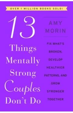 13 Things Mentally Strong Couples Don't Do: Fix What's Broken, Develop Healthier Patterns, and Grow Stronger Together - Amy Morin