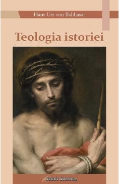 Teologia istoriei - Hans Urs von Balthasar - GALAXIA GUTENBERG