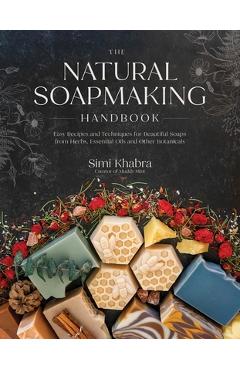 The Natural Soapmaking Handbook: Easy Recipes and Techniques for Beautiful Soaps from Herbs, Essential Oils and Other Healing Ingredients - Simi Khabra